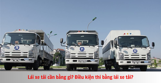 Lái xe tải cần bằng gì? Điều kiện thi bằng lái xe tải